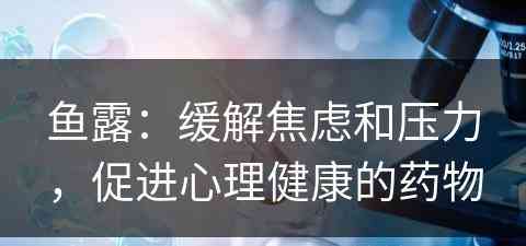 鱼露：缓解焦虑和压力，促进心理健康的药物